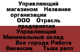 Управляющий магазином › Название организации ­ O’stin, ООО › Отрасль предприятия ­ Управляющий › Минимальный оклад ­ 46 000 - Все города Работа » Вакансии   . Тыва респ.,Ак-Довурак г.